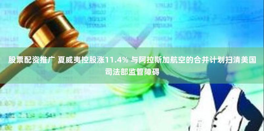 股票配资推广 夏威夷控股涨11.4% 与阿拉斯加航空的合并计划扫清美国司法部监管障碍