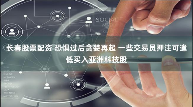 长春股票配资 恐惧过后贪婪再起 一些交易员押注可逢低买入亚洲科技股