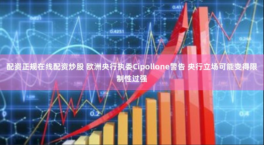 配资正规在线配资炒股 欧洲央行执委Cipollone警告 央行立场可能变得限制性过强