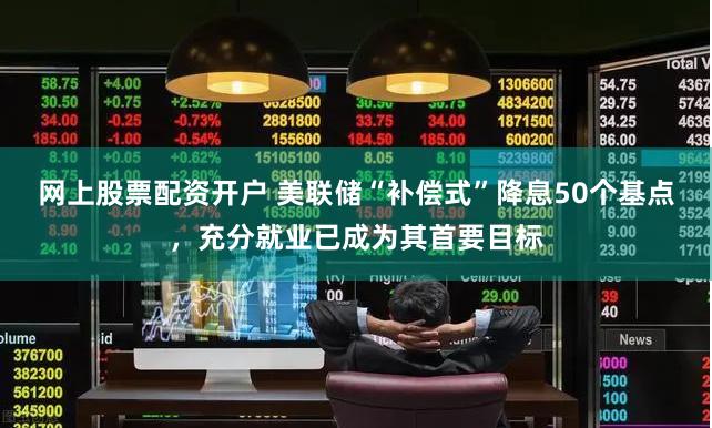 网上股票配资开户 美联储“补偿式”降息50个基点，充分就业已成为其首要目标