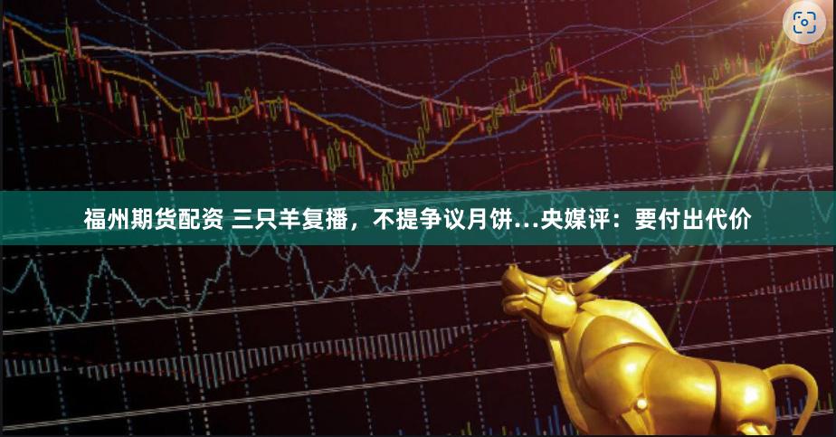 福州期货配资 三只羊复播，不提争议月饼…央媒评：要付出代价