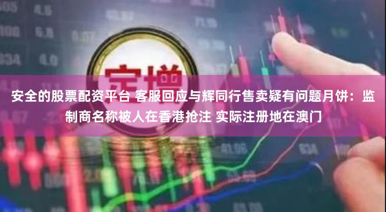 安全的股票配资平台 客服回应与辉同行售卖疑有问题月饼：监制商名称被人在香港抢注 实际注册地在澳门