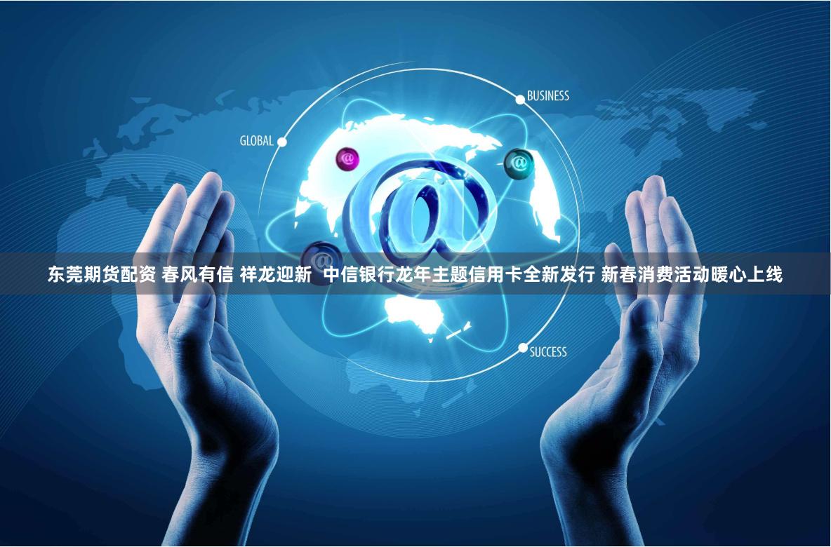 东莞期货配资 春风有信 祥龙迎新  中信银行龙年主题信用卡全新发行 新春消费活动暖心上线