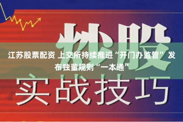 江苏股票配资 上交所持续推进“开门办监管” 发布独董规则“一本通”