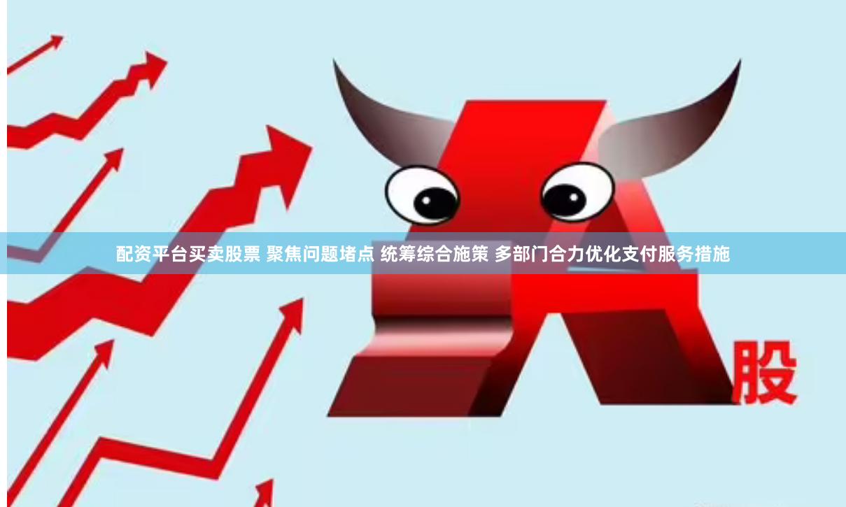 配资平台买卖股票 聚焦问题堵点 统筹综合施策 多部门合力优化支付服务措施