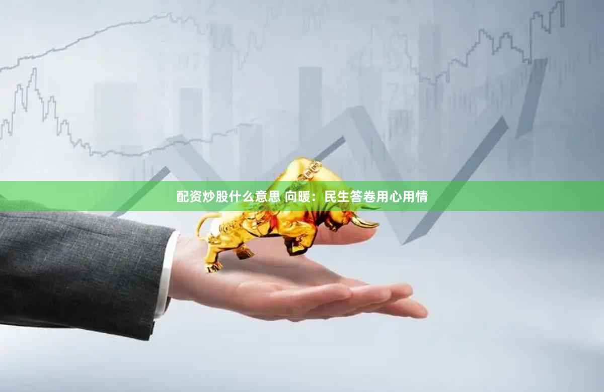 配资炒股什么意思 向暖：民生答卷用心用情