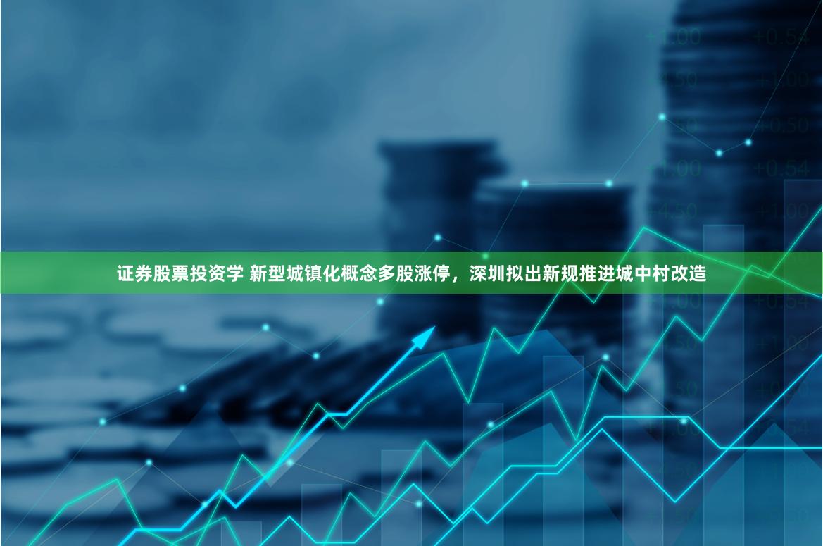 证券股票投资学 新型城镇化概念多股涨停，深圳拟出新规推进城中村改造