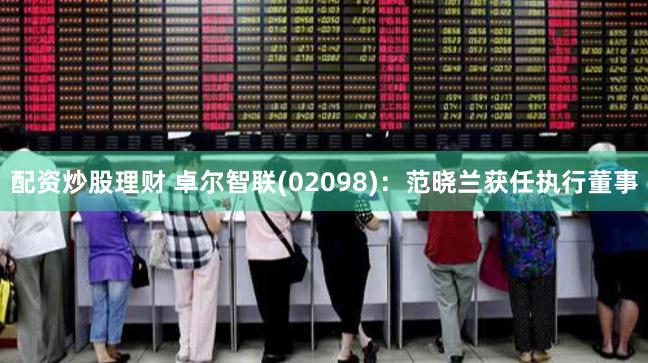 配资炒股理财 卓尔智联(02098)：范晓兰获任执行董事