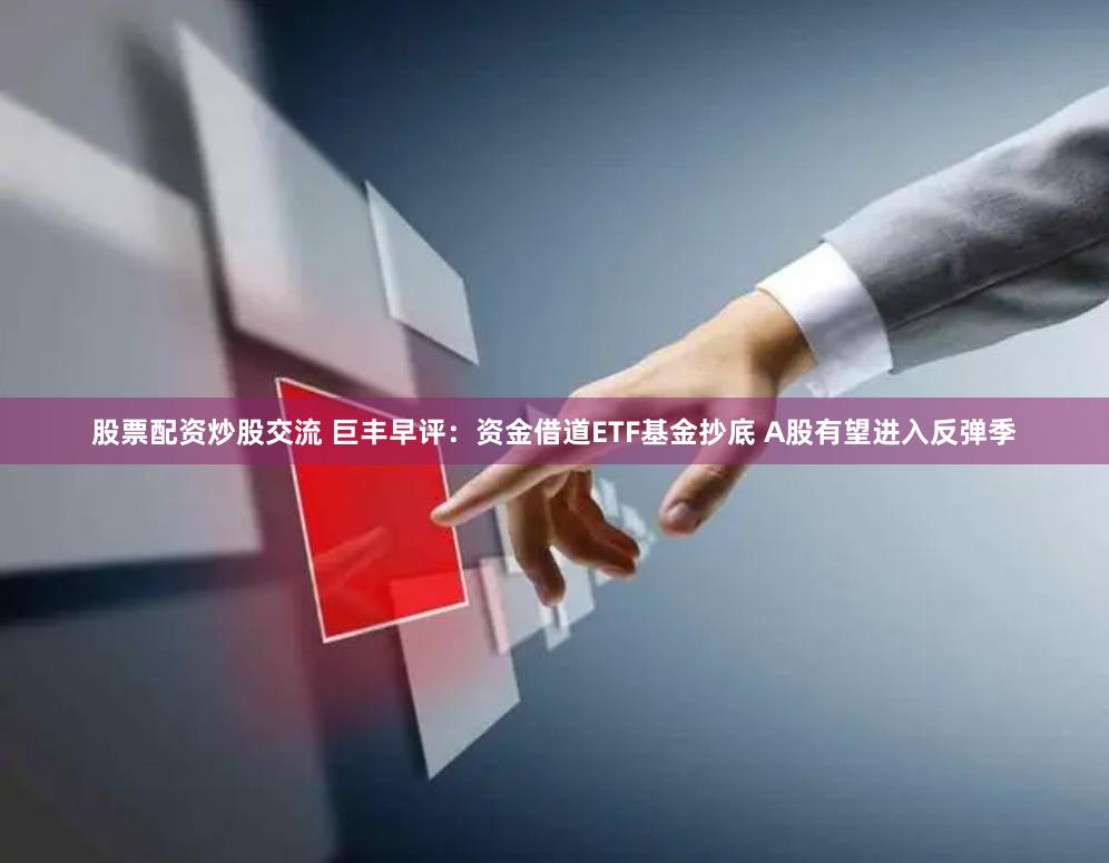 股票配资炒股交流 巨丰早评：资金借道ETF基金抄底 A股有望进入反弹季