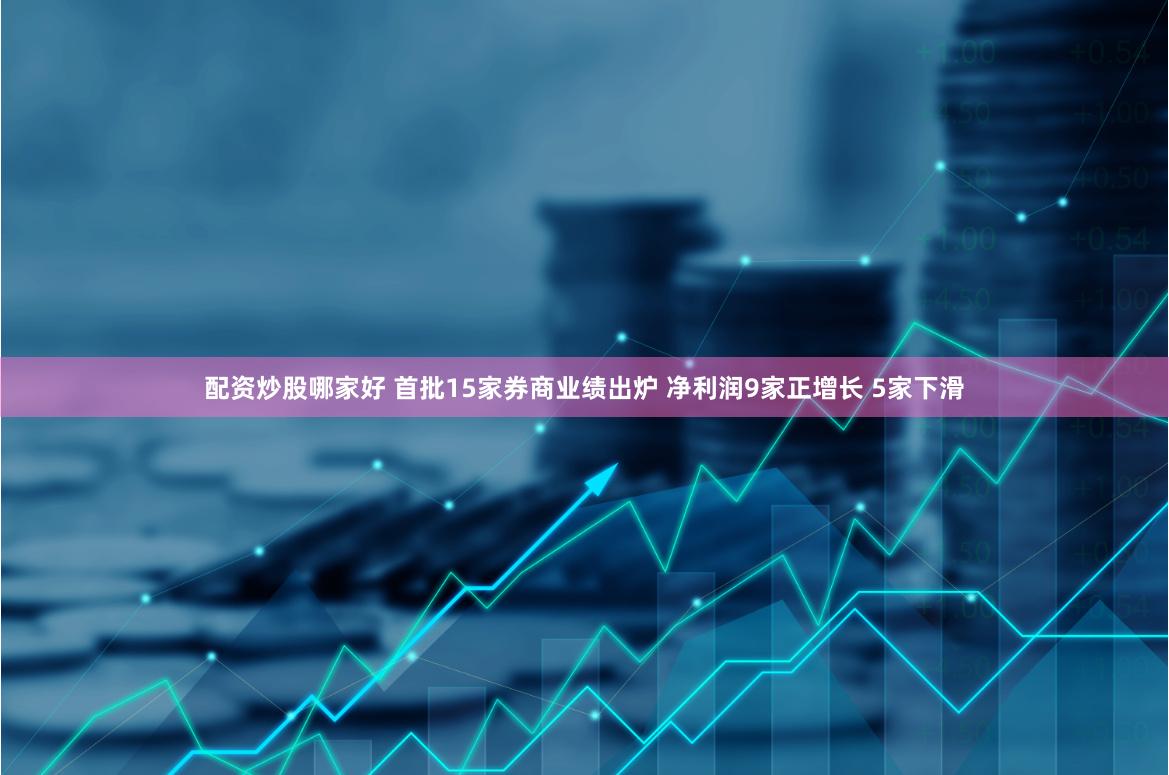 配资炒股哪家好 首批15家券商业绩出炉 净利润9家正增长 5家下滑