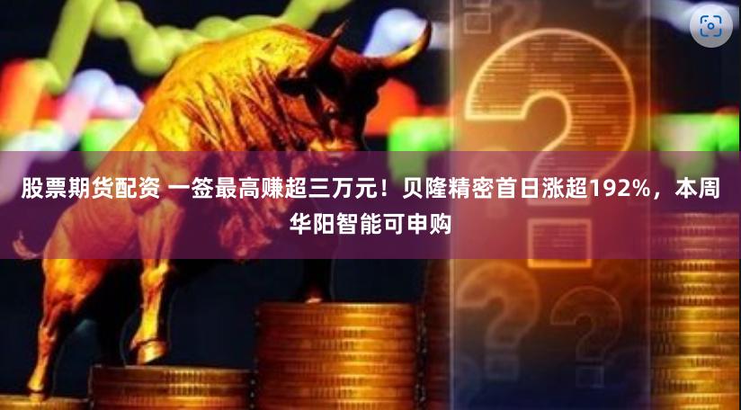 股票期货配资 一签最高赚超三万元！贝隆精密首日涨超192%，本周华阳智能可申购