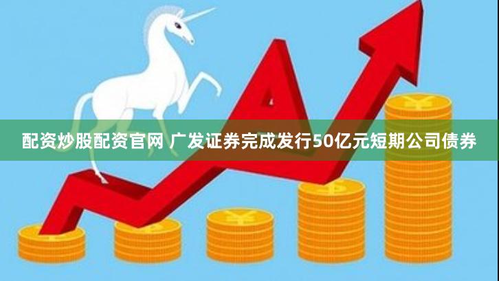 配资炒股配资官网 广发证券完成发行50亿元短期公司债券