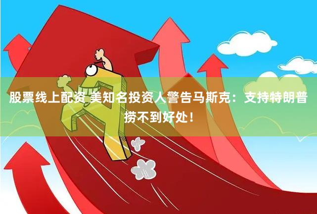 股票线上配资 美知名投资人警告马斯克：支持特朗普捞不到好处！