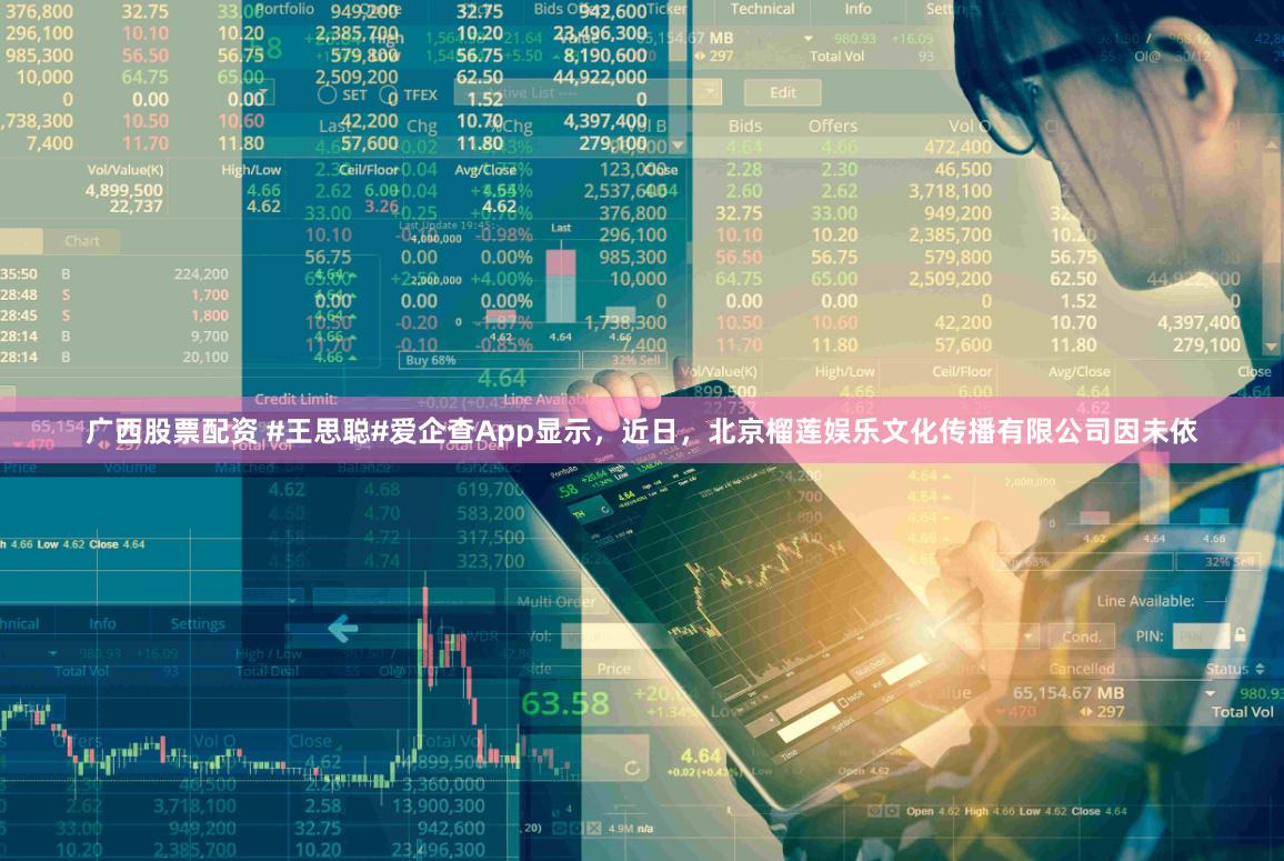 广西股票配资 #王思聪#爱企查App显示，近日，北京榴莲娱乐文化传播有限公司因未依
