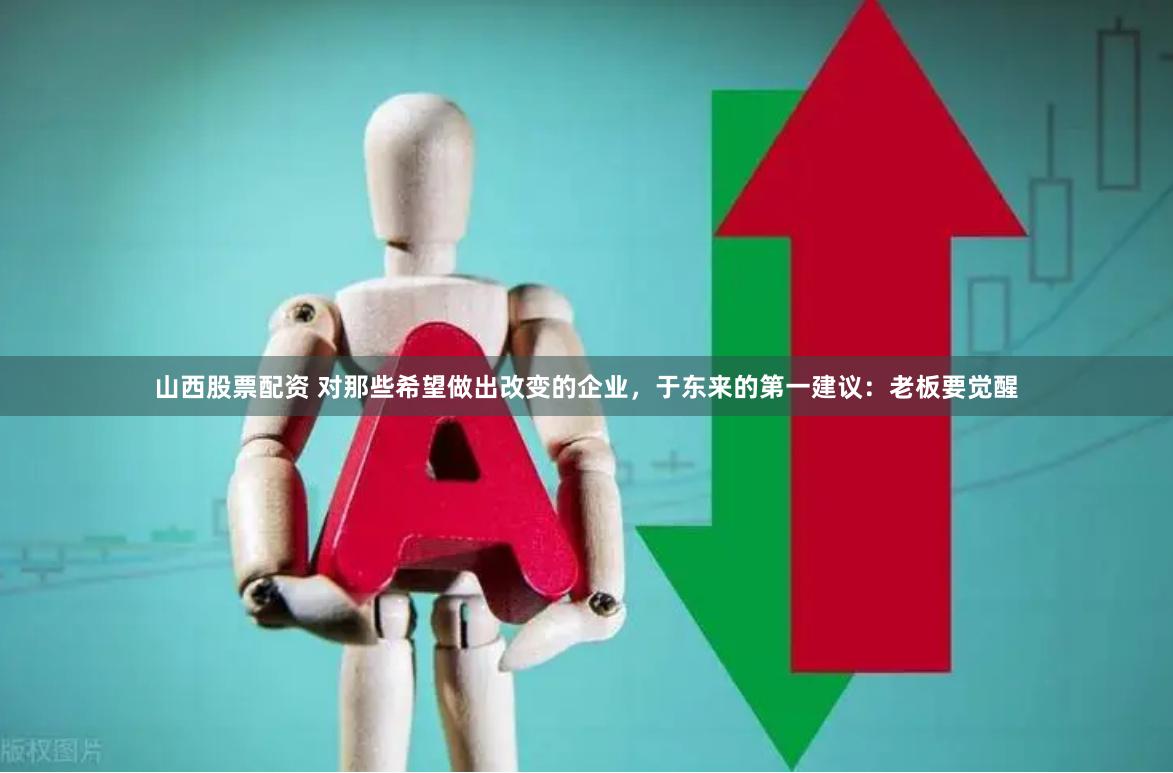 山西股票配资 对那些希望做出改变的企业，于东来的第一建议：老板要觉醒