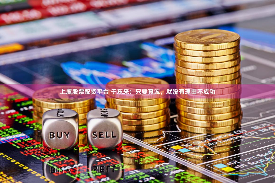 上虞股票配资平台 于东来：只要真诚，就没有理由不成功