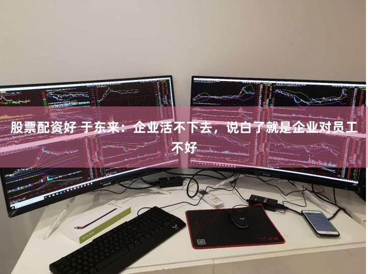 股票配资好 于东来：企业活不下去，说白了就是企业对员工不好