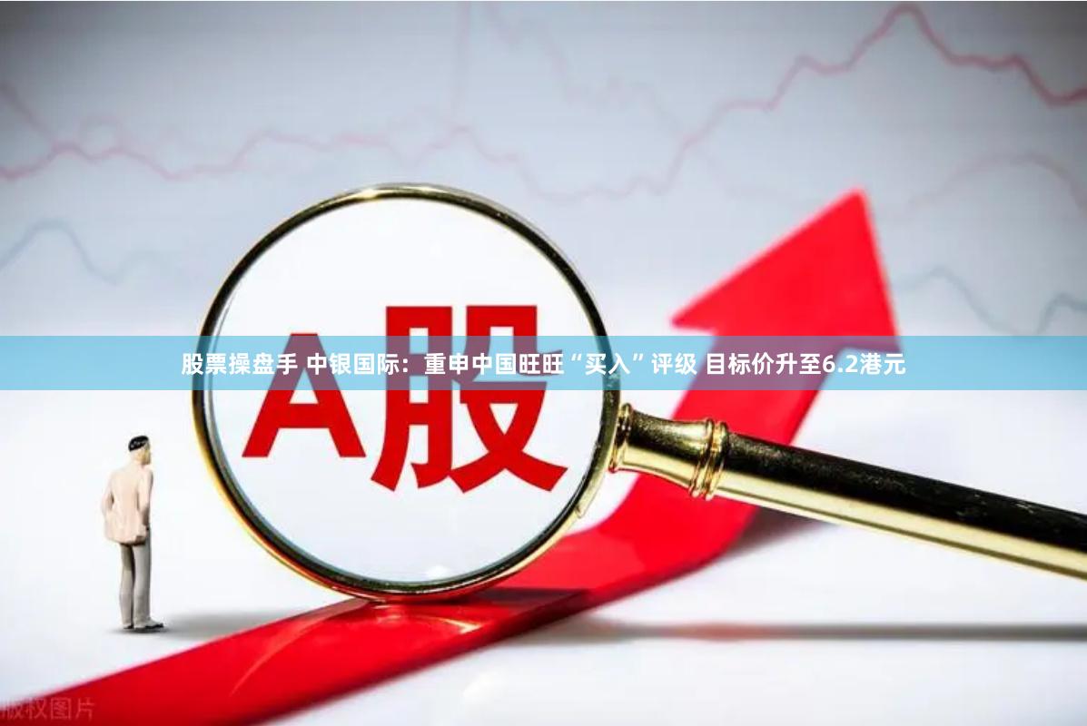 股票操盘手 中银国际：重申中国旺旺“买入”评级 目标价升至6.2港元