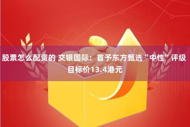 股票怎么配资的 交银国际：首予东方甄选“中性”评级 目标价13.4港元