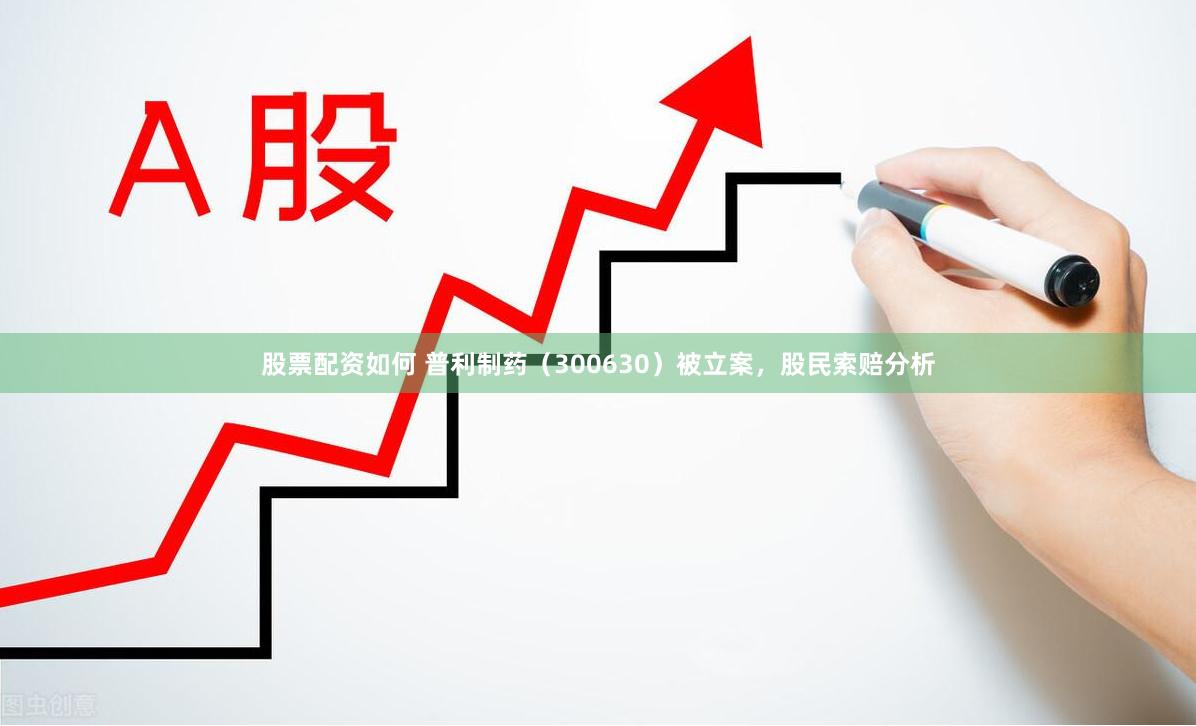 股票配资如何 普利制药（300630）被立案，股民索赔分析
