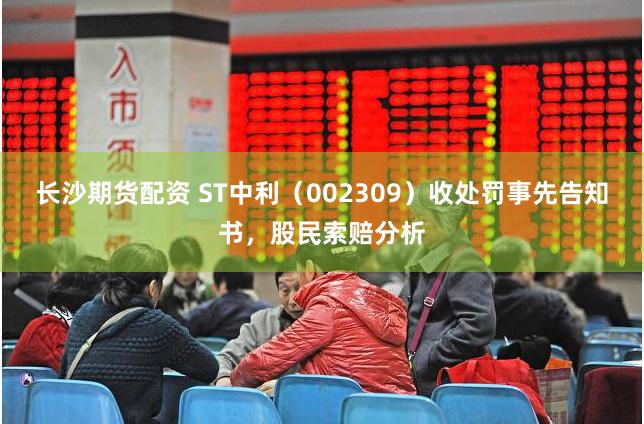 长沙期货配资 ST中利（002309）收处罚事先告知书，股民索赔分析