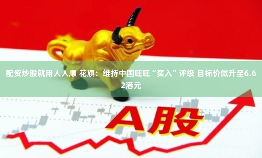 配资炒股就用人人顺 花旗：维持中国旺旺“买入”评级 目标价微升至6.62港元