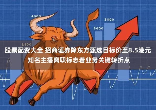 股票配资大全 招商证券降东方甄选目标价至8.5港元 知名主播离职标志着业务关键转折点