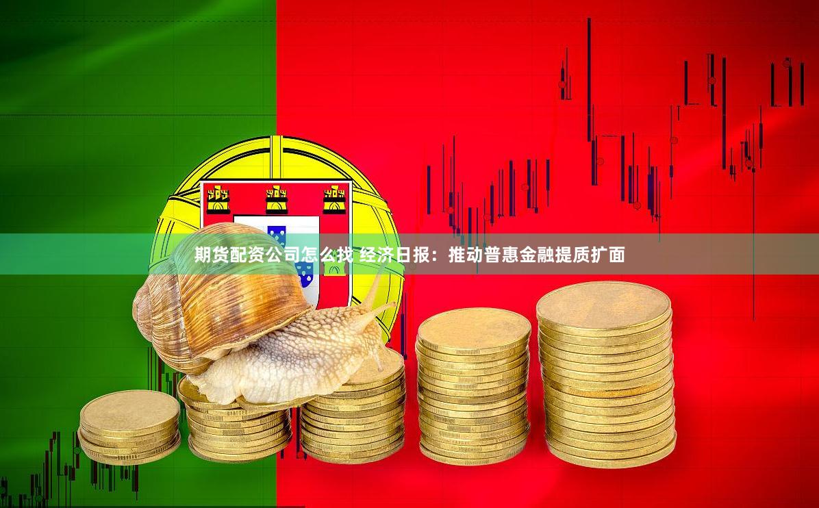 期货配资公司怎么找 经济日报：推动普惠金融提质扩面