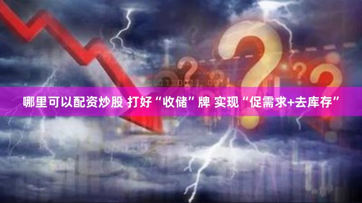 哪里可以配资炒股 打好“收储”牌 实现“促需求+去库存”