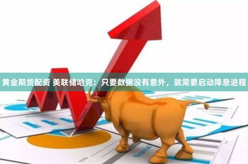 黄金期货配资 美联储哈克：只要数据没有意外，就需要启动降息进程