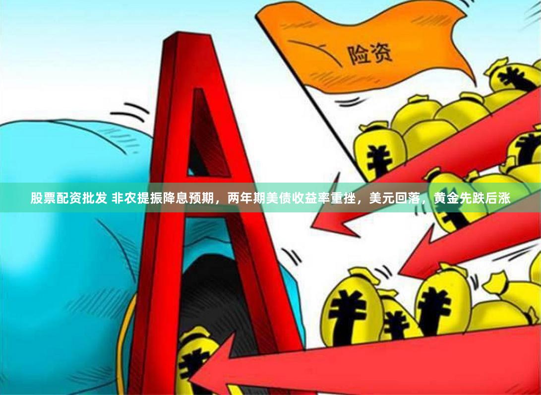 股票配资批发 非农提振降息预期，两年期美债收益率重挫，美元回落，黄金先跌后涨