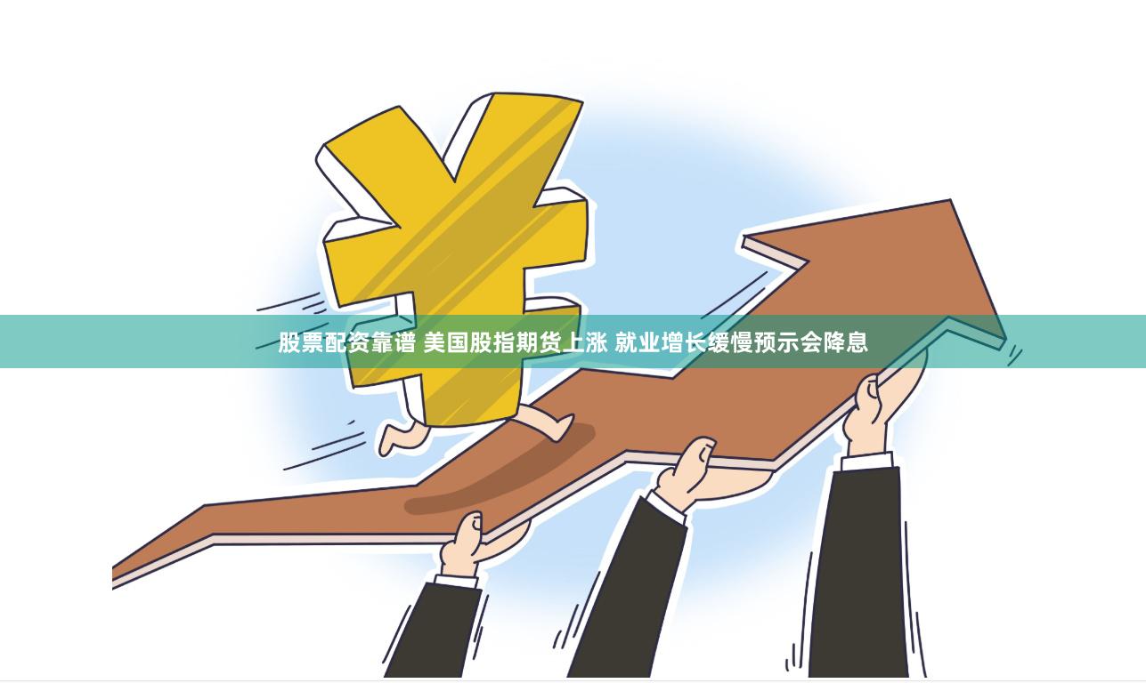 股票配资靠谱 美国股指期货上涨 就业增长缓慢预示会降息