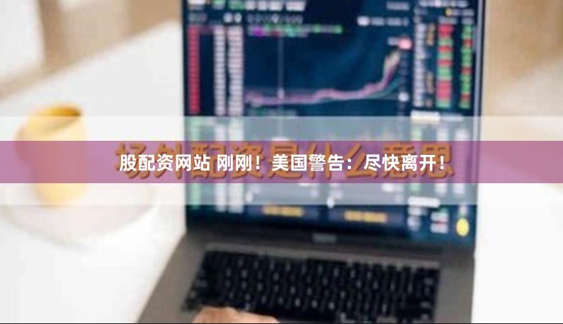 股配资网站 刚刚！美国警告：尽快离开！