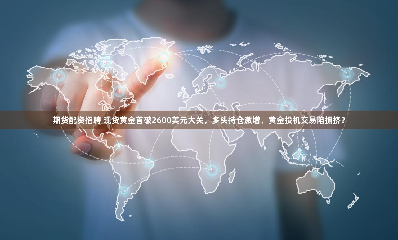 期货配资招聘 现货黄金首破2600美元大关，多头持仓激增，黄金投机交易陷拥挤？