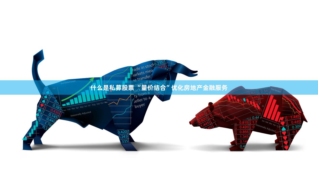 什么是私募股票 “量价结合”优化房地产金融服务
