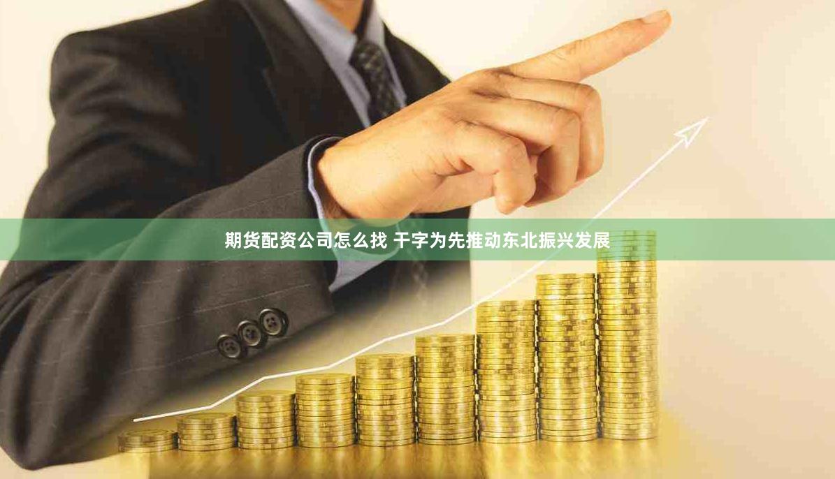 期货配资公司怎么找 干字为先推动东北振兴发展