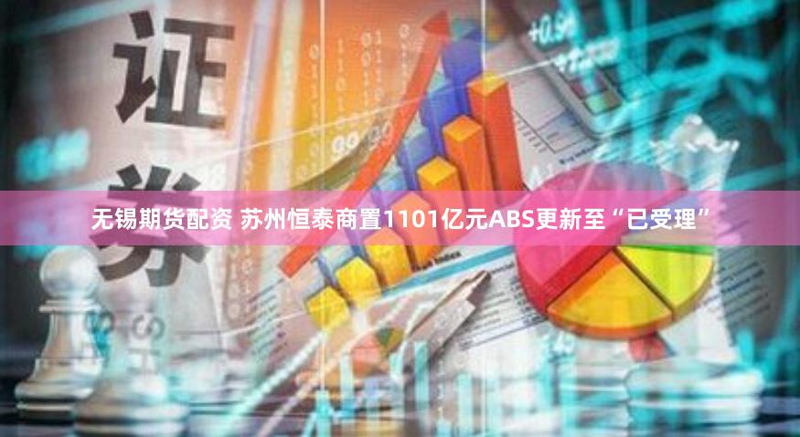 无锡期货配资 苏州恒泰商置1101亿元ABS更新至“已受理”