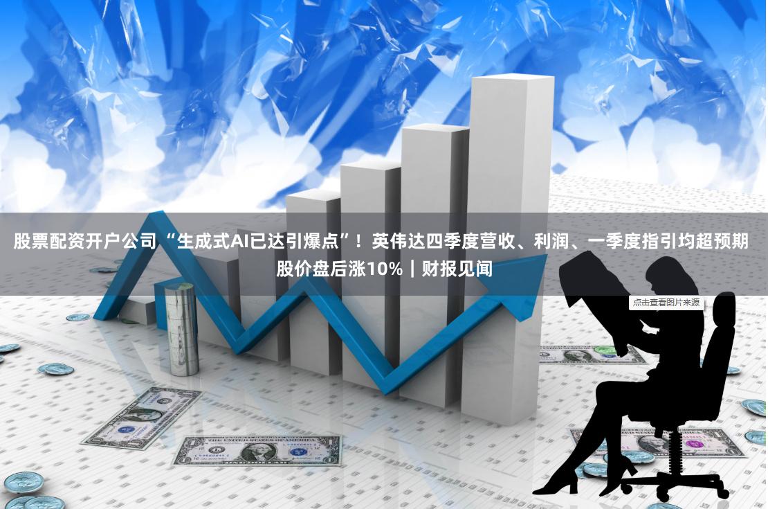 股票配资开户公司 “生成式AI已达引爆点”！英伟达四季度营收、利润、一季度指引均超预期 股价盘后涨10%｜财报见闻