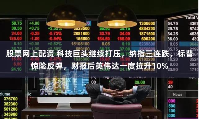 股票网上配资 科技巨头继续打压，纳指三连跌，标普惊险反弹，财报后英伟达一度拉升10%