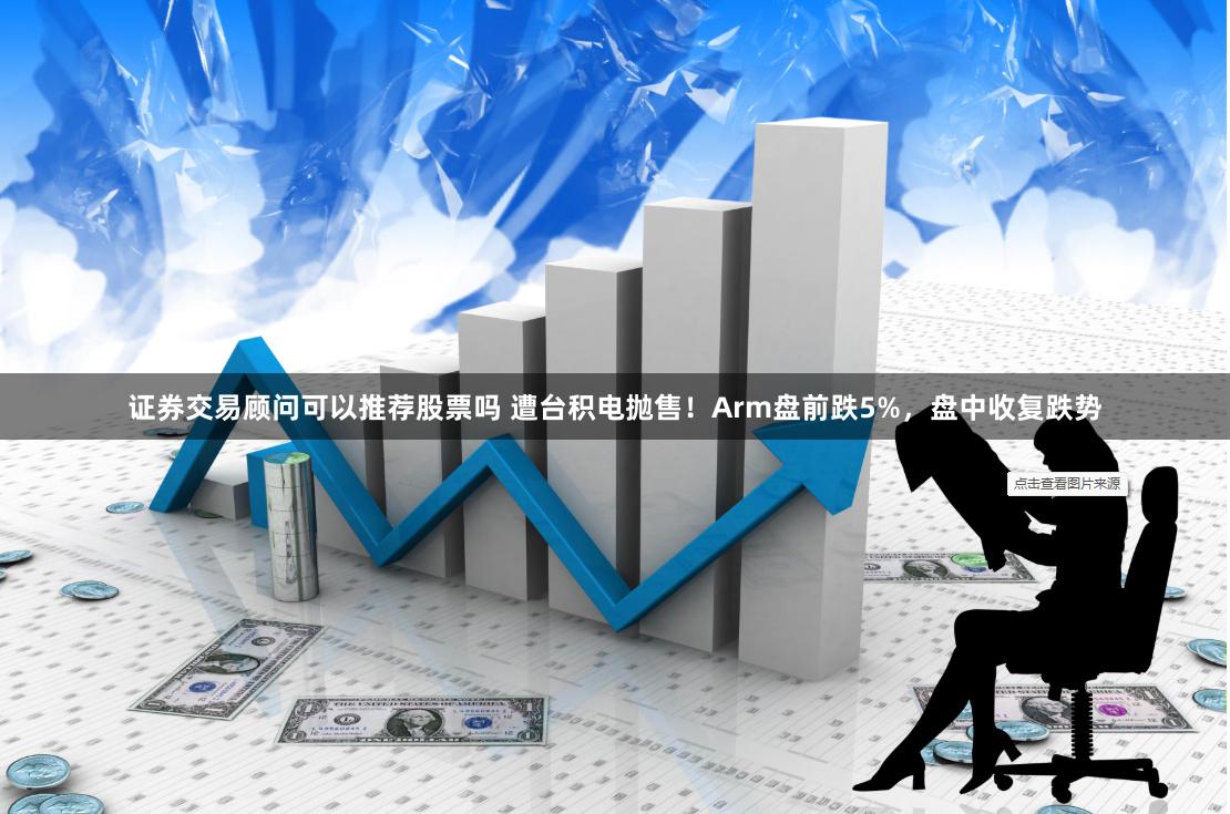 证券交易顾问可以推荐股票吗 遭台积电抛售！Arm盘前跌5%，盘中收复跌势