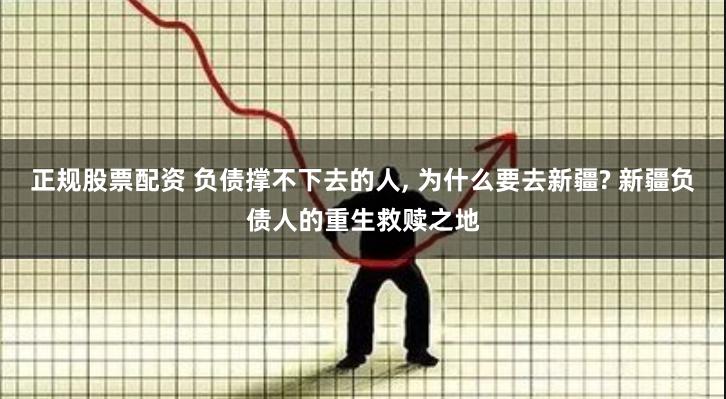 正规股票配资 负债撑不下去的人, 为什么要去新疆? 新疆负债人的重生救赎之地