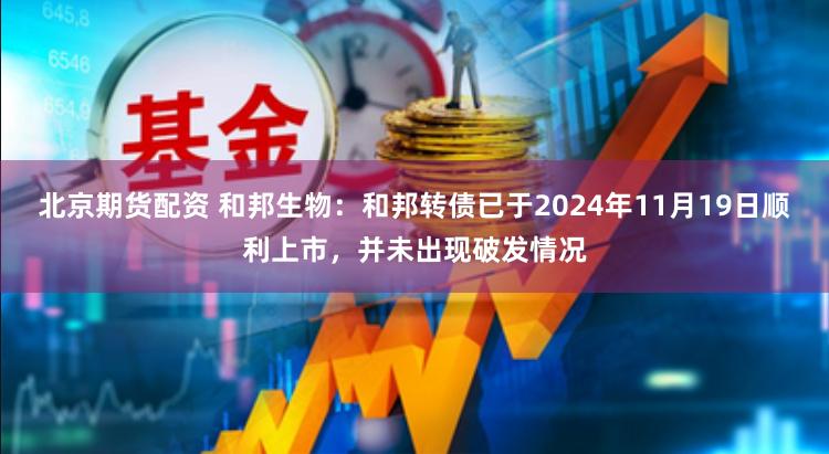 北京期货配资 和邦生物：和邦转债已于2024年11月19日顺利上市，并未出现破发情况