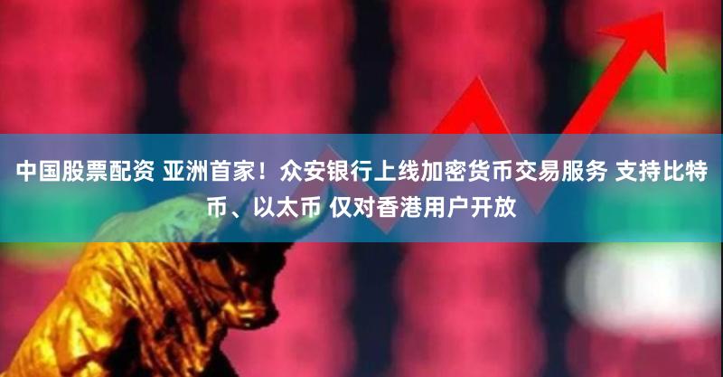 中国股票配资 亚洲首家！众安银行上线加密货币交易服务 支持比特币、以太币 仅对香港用户开放
