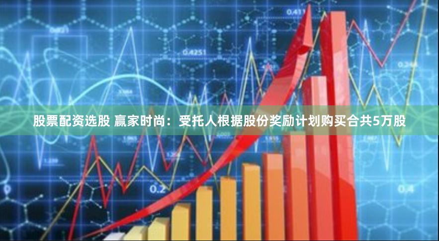 股票配资选股 赢家时尚：受托人根据股份奖励计划购买合共5万股