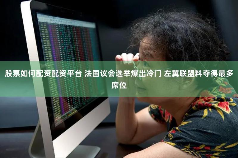 股票如何配资配资平台 法国议会选举爆出冷门 左翼联盟料夺得最多席位