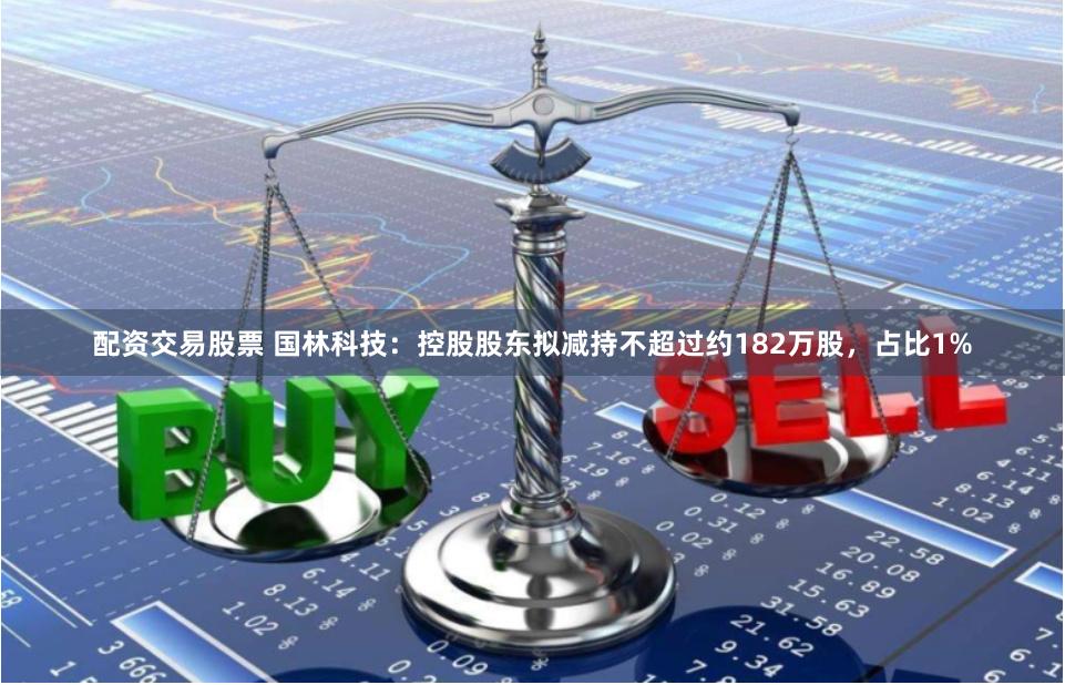 配资交易股票 国林科技：控股股东拟减持不超过约182万股，占比1%