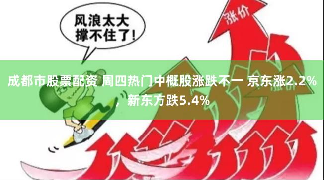 成都市股票配资 周四热门中概股涨跌不一 京东涨2.2%，新东方跌5.4%