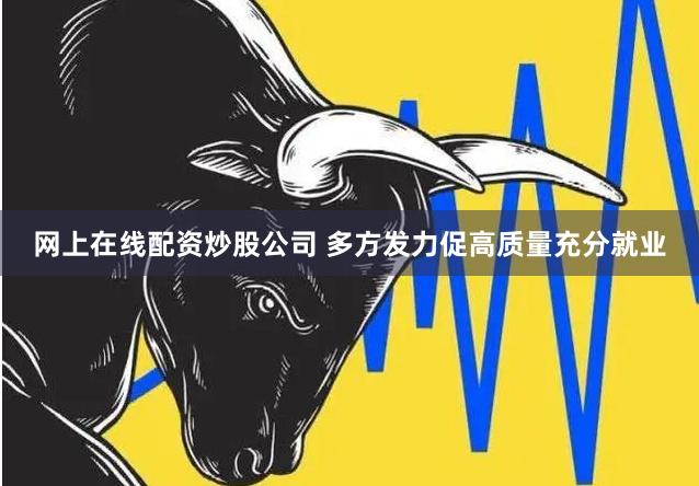 网上在线配资炒股公司 多方发力促高质量充分就业