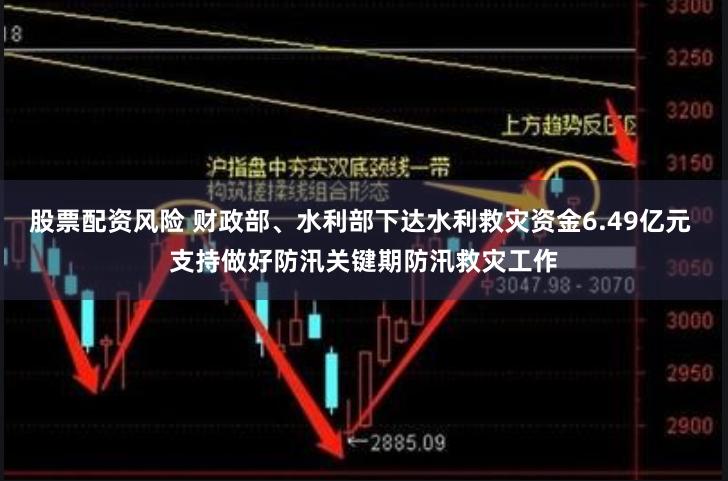 股票配资风险 财政部、水利部下达水利救灾资金6.49亿元 支持做好防汛关键期防汛救灾工作