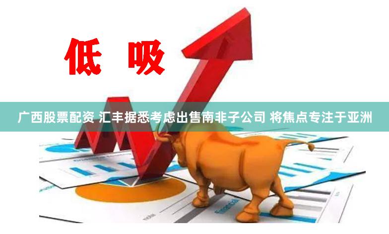 广西股票配资 汇丰据悉考虑出售南非子公司 将焦点专注于亚洲